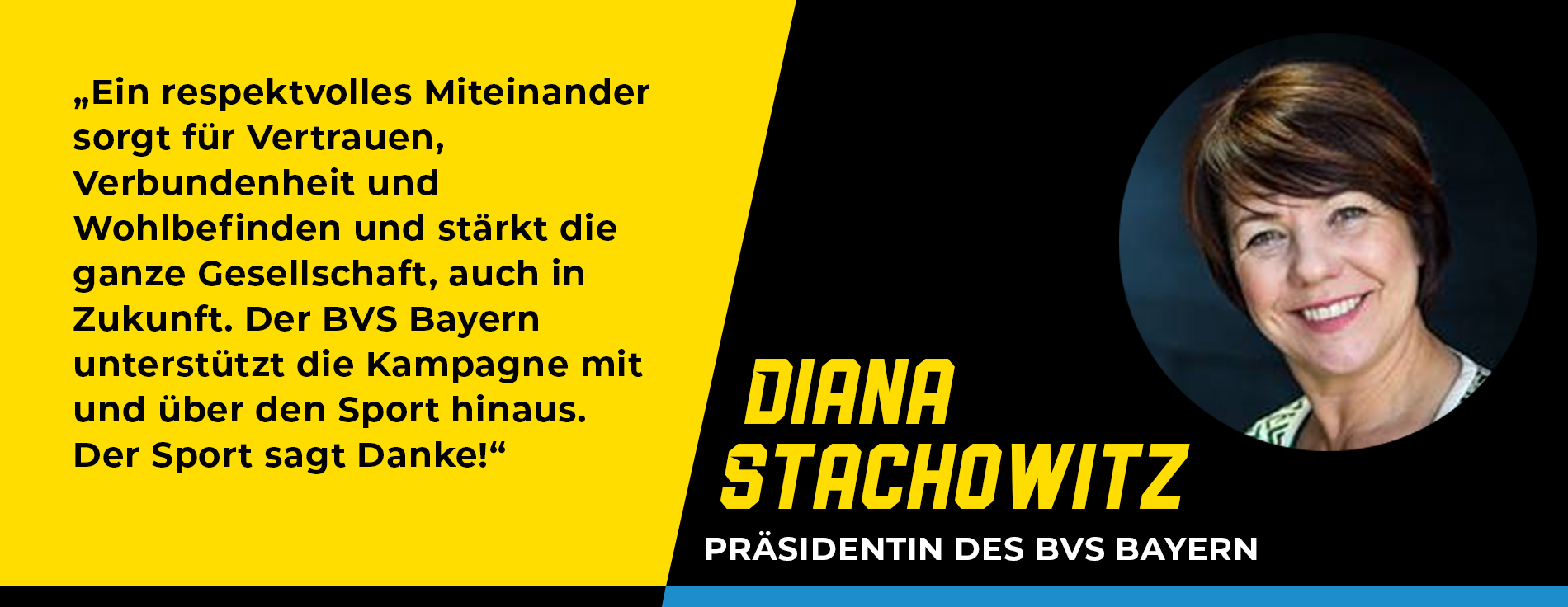 Statement Diana Stachowitz, Präsidentin des BVS Bayern: „Ein respektvolles Miteinander sorgt für Vertrauen, Verbundenheit und Wohlbefinden und stärkt die ganze Gesellschaft, auch in Zukunft. Der BVS Bayern unterstützt die Kampagne mit und über den Sport hinaus. Der Sport sagt Danke!“